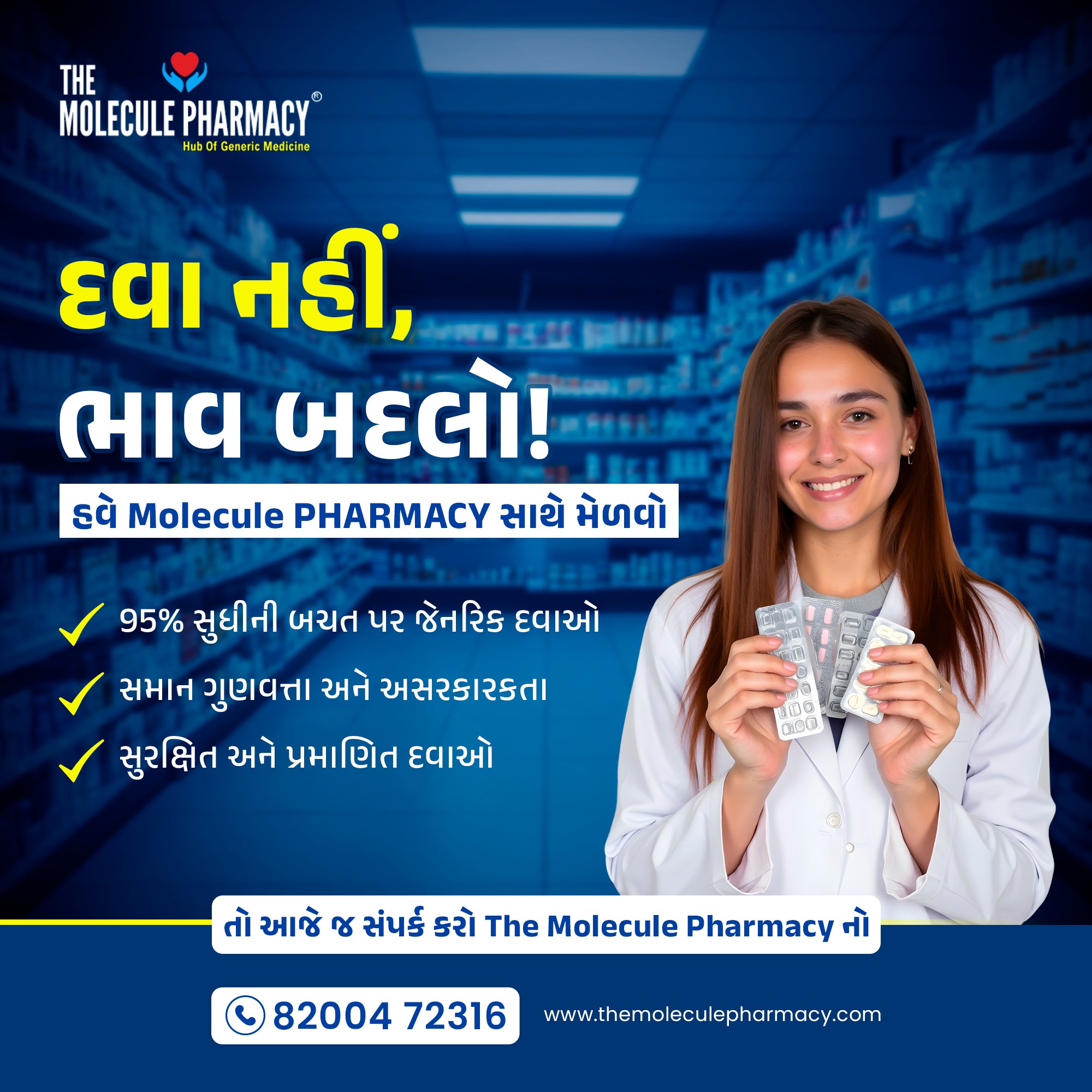 હેલ્થ મહત્વપૂર્ણ છે… પણ એની સાથે તમારું બિલ પણ!
શા માટે દવાઓ પર વધારે ખર્ચ કરવો, જ્યારે Trusted Generic Medicines હવે બજેટ-ફ્રેન્ડલી ઉપલબ્ધ છે?
The Molecule Pharmacy સાથે મેળવો તમારા હેલ્થ કેરનું સાચુ મૂલ્ય – જ્યાં સેવિંગ અને ગુણવત્તા બંને મળે છે.

✅ 95% સુધી બચત – સેવિંગ સાથે હેલ્થ.
✅ સમાન ગુણવત્તા અને અસરકારકતા – ભરોસા સાથે પ્રિમિયમ ક્વોલિટી.
✅ સુરક્ષિત અને પ્રમાણિત દવાઓ – તમારી સુરક્ષા અમારી પ્રાથમિકતા.

📞 આજે જ કોન્ટેક્ટ કરો: 82004 72316
The Molecule Pharmacy – Smart choice for smart health!